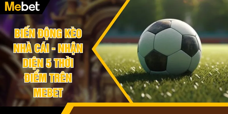 Biến Động Kèo Nhà Cái - Nhận Diện 5 Thời Điểm Trên MEBET