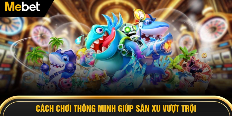 Cách chơi thông minh giúp săn xu vượt trội