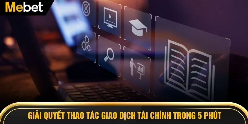Giải quyết thao tác giao dịch tài chính trong 5 phút