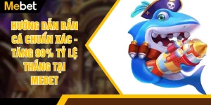 Hướng Dẫn Bắn Cá Chuẩn Xác - Tăng 99% Tỷ Lệ Thắng Tại MEBET