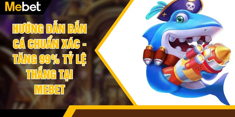 Hướng Dẫn Bắn Cá Chuẩn Xác - Tăng 99% Tỷ Lệ Thắng Tại MEBET