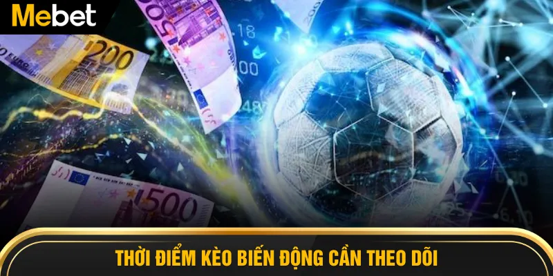 Thời điểm kèo biến động cần theo dõi